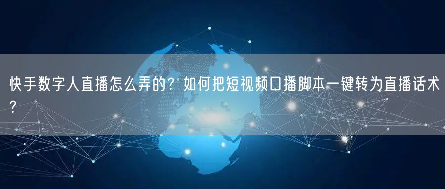 快手数字人直播怎么弄的？如何把短视频口播脚本一键转为直播话术？