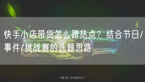 快手小店带货怎么蹭热点？结合节日/事件/挑战赛的选题思路