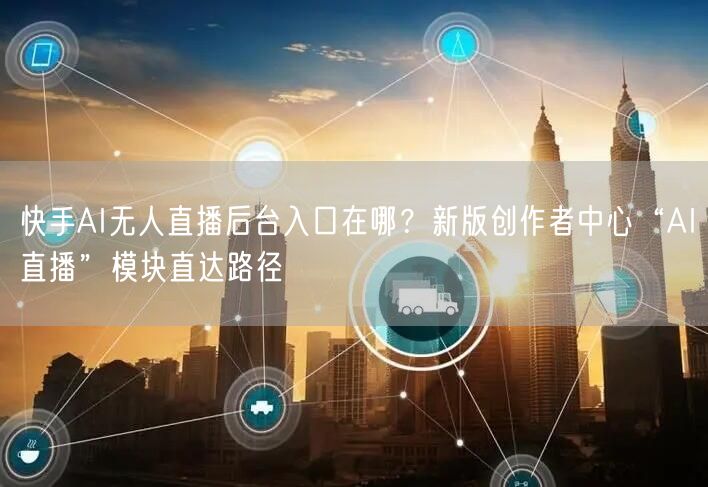 快手AI无人直播后台入口在哪？新版创作者中心“AI直播”模块直达路径