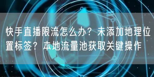快手直播限流怎么办？未添加地理位置标签？本地流量池获取关键操作