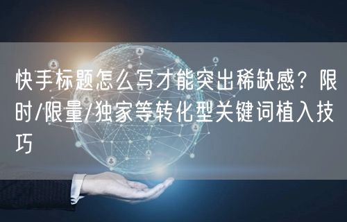 快手标题怎么写才能突出稀缺感？限时/限量/独家等转化型关键词植入技巧