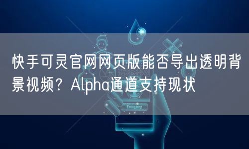 快手可灵官网网页版能否导出透明背景视频？Alpha通道支持现状