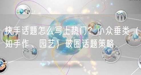 快手话题怎么写上热门？小众垂类（如手作、园艺）破圈话题策略