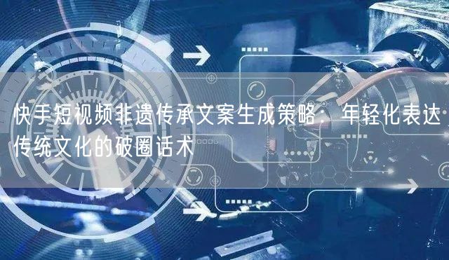 快手短视频非遗传承文案生成策略：年轻化表达传统文化的破圈话术