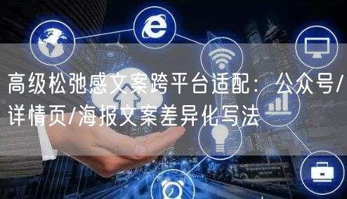 高级松弛感文案跨平台适配：公众号/详情页/海报文案差异化写法