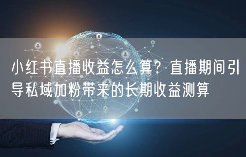 小红书直播收益怎么算？直播期间引导私域加粉带来的长期收益测算