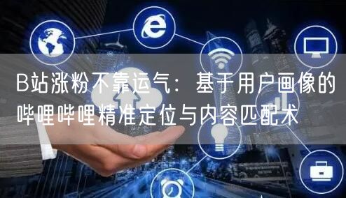 B站涨粉不靠运气：基于用户画像的哔哩哔哩精准定位与内容匹配术