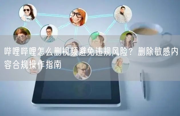哔哩哔哩怎么删视频避免违规风险？删除敏感内容合规操作指南