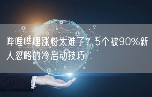 哔哩哔哩涨粉太难了？5个被90%新人忽略的冷启动技巧