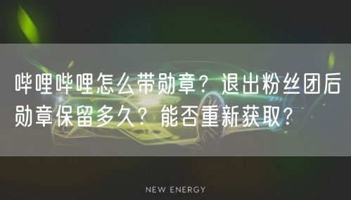 哔哩哔哩怎么带勋章？退出粉丝团后勋章保留多久？能否重新获取？