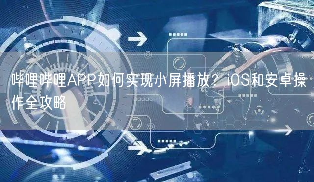 哔哩哔哩APP如何实现小屏播放？iOS和安卓操作全攻略