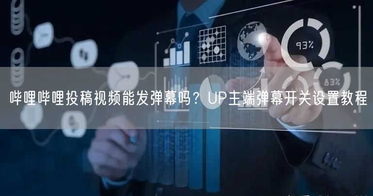 哔哩哔哩投稿视频能发弹幕吗？UP主端弹幕开关设置教程
