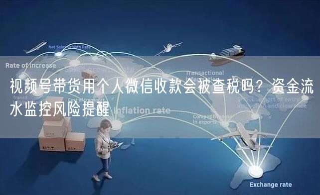视频号带货用个人微信收款会被查税吗？资金流水监控风险提醒