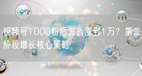 视频号1000粉后怎么涨到1万？第二阶段增长核心策略