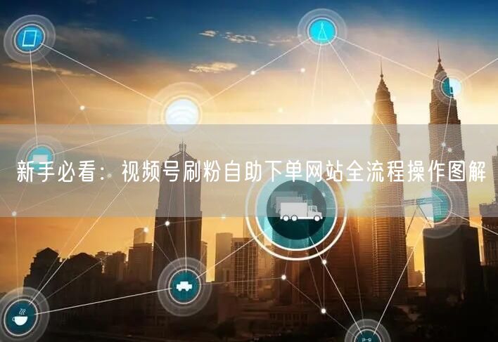 新手必看：视频号刷粉自助下单网站全流程操作图解