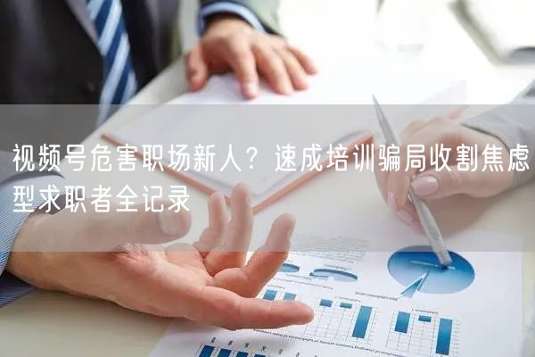 视频号危害职场新人？速成培训骗局收割焦虑型求职者全记录