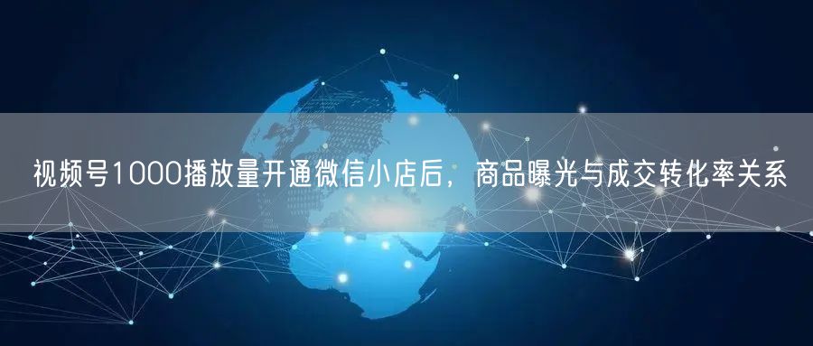 视频号1000播放量开通微信小店后，商品曝光与成交转化率关系