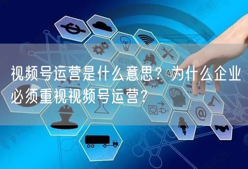 视频号运营是什么意思？为什么企业必须重视视频号运营？