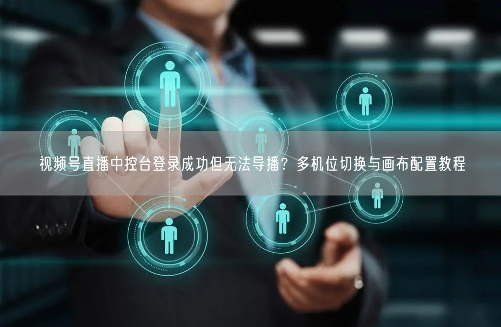视频号直播中控台登录成功但无法导播？多机位切换与画布配置教程