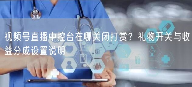视频号直播中控台在哪关闭打赏？礼物开关与收益分成设置说明