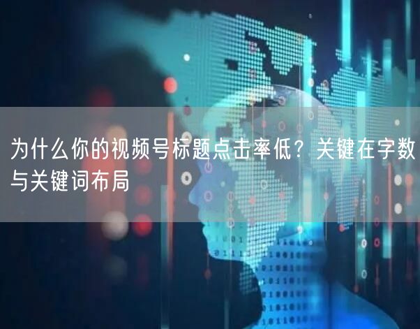 为什么你的视频号标题点击率低？关键在字数与关键词布局