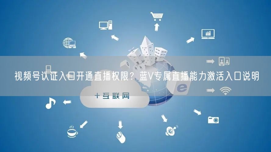视频号认证入口开通直播权限？蓝V专属直播能力激活入口说明