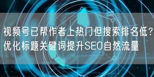视频号已帮作者上热门但搜索排名低？优化标题关键词提升SEO自然流量