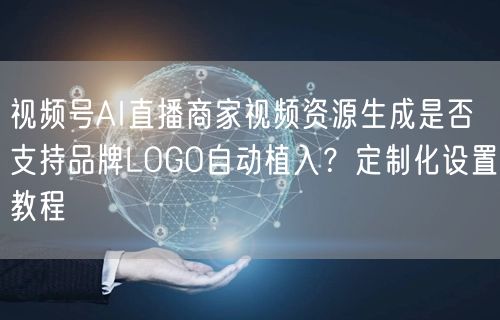视频号AI直播商家视频资源生成是否支持品牌LOGO自动植入？定制化设置教程
