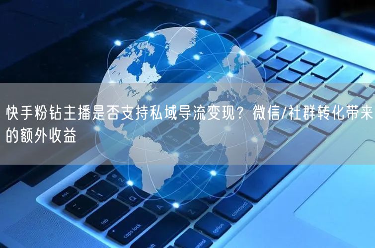 快手粉钻主播是否支持私域导流变现？微信/社群转化带来的额外收益