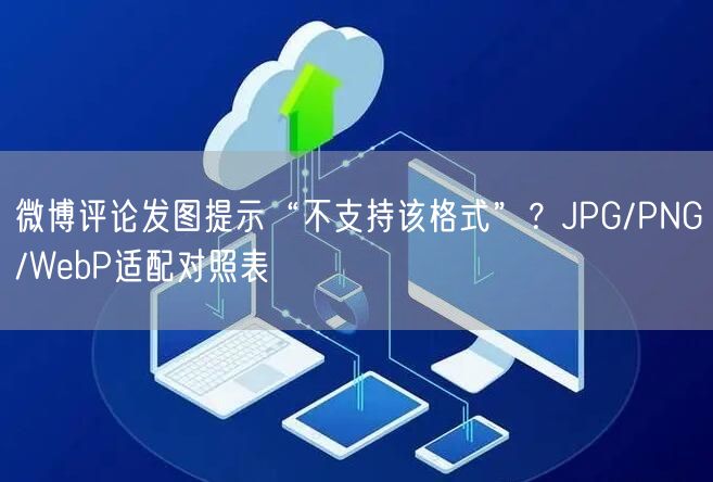 微博评论发图提示“不支持该格式”？JPG/PNG/WebP适配对照表