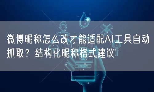 微博昵称怎么改才能适配AI工具自动抓取？结构化昵称格式建议
