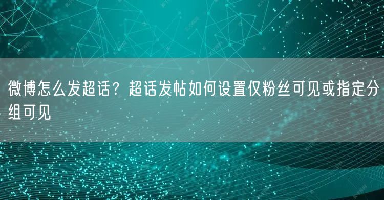 微博怎么发超话？超话发帖如何设置仅粉丝可见或指定分组可见