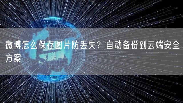 微博怎么保存图片防丢失？自动备份到云端安全方案