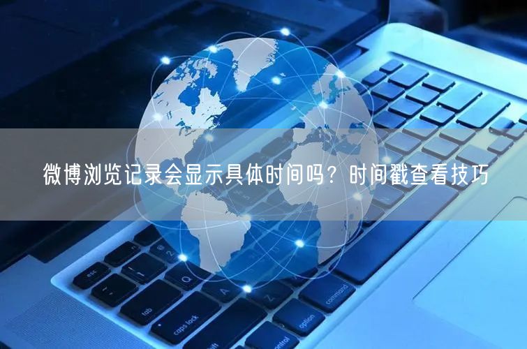 微博浏览记录会显示具体时间吗？时间戳查看技巧