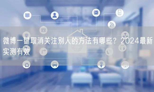 微博一键取消关注别人的方法有哪些？2024最新实测有效