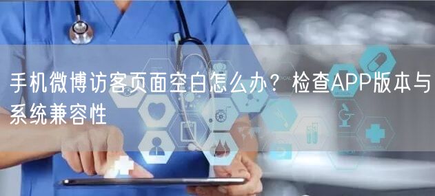 手机微博访客页面空白怎么办？检查APP版本与系统兼容性