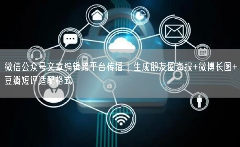 微信公众号文章编辑跨平台传播｜生成朋友圈海报+微博长图+豆瓣短评适配格式