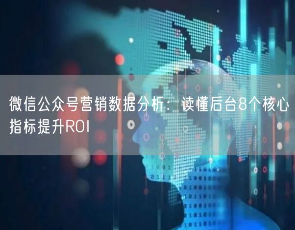 微信公众号营销数据分析：读懂后台8个核心指标提升ROI