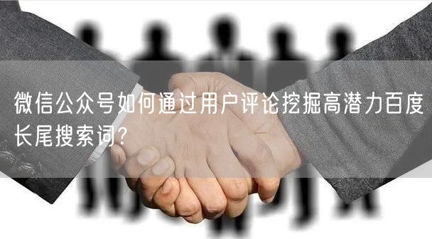 微信公众号如何通过用户评论挖掘高潜力百度长尾搜索词？