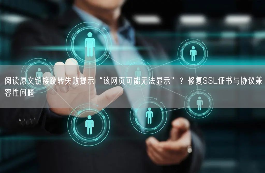 阅读原文链接跳转失败提示“该网页可能无法显示”？修复SSL证书与协议兼容性问题