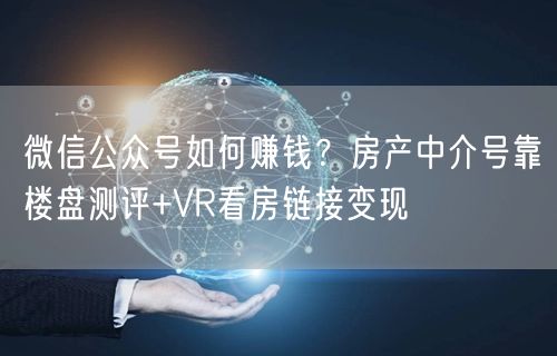 微信公众号如何赚钱？房产中介号靠楼盘测评+VR看房链接变现