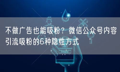 不做广告也能吸粉？微信公众号内容引流吸粉的6种隐性方式