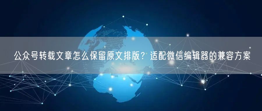 公众号转载文章怎么保留原文排版？适配微信编辑器的兼容方案