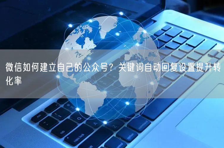 微信如何建立自己的公众号？关键词自动回复设置提升转化率