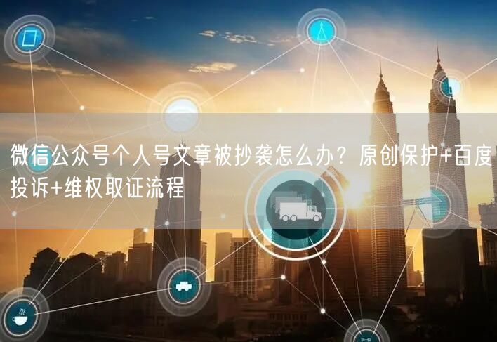 微信公众号个人号文章被抄袭怎么办？原创保护+百度投诉+维权取证流程