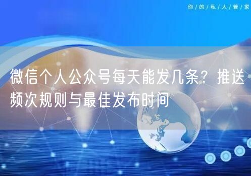 微信个人公众号每天能发几条？推送频次规则与最佳发布时间