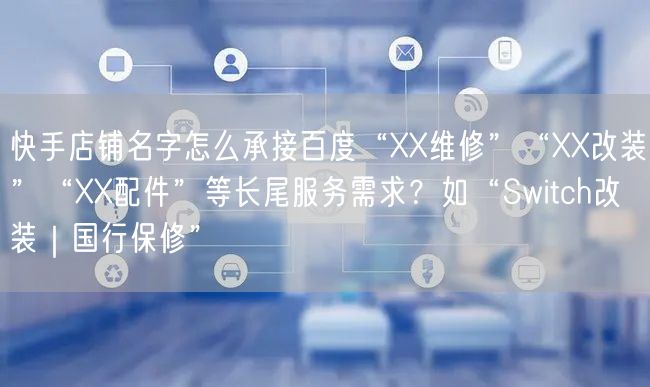 快手店铺名字怎么承接百度“XX维修”“XX改装”“XX配件”等长尾服务需求？如“Switch改装｜国行保修”