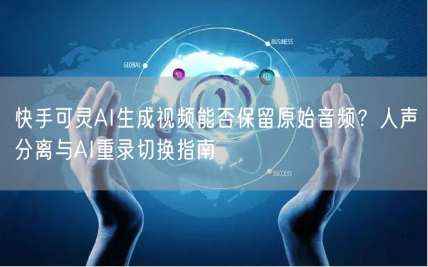 快手可灵AI生成视频能否保留原始音频？人声分离与AI重录切换指南