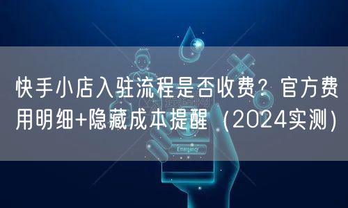 快手小店入驻流程是否收费？官方费用明细+隐藏成本提醒（2024实测）